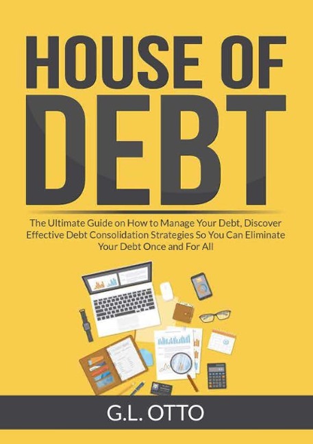 House of Debt: The Ultimate Guide on How to Manage Your Debt, Discover Effective Debt Consolidation Strategies So You Can Eliminate Your Debt Once and For All