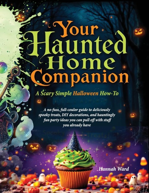 Your Haunted Home Companion, a Scary Simple Halloween How-To: A no-fuss, full-coulor guide to deliciously spooky treats, DIY decorations, and hauntingly fun party ideas you can pull off with stuff you already have