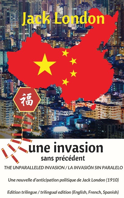 The unparalleled invasion / Une invasion sans précédent / La invasión sin paralelo. Première édition trilingue / First trilingual edition (English, French, Spanish): A political anticipation short story from Jack London (1910)  / Une nouvelle danticipatio