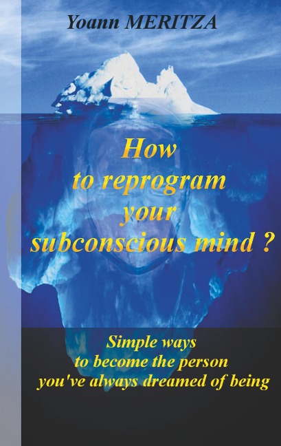 How to reprogram your subconscious mind ?: Simple ways to become the person youve always dreamed of being