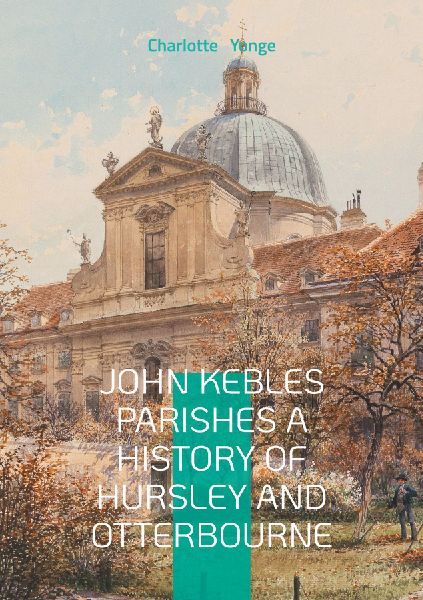 John Kebles Parishes A History Of Hursley And Otterbourne: A Detailed Historical Account Of Two Hampshire Villages During The Oxford Movement Era
