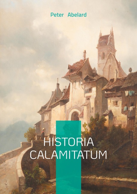 Historia Calamitatum: The Autobiography of Medieval Europes Greatest Mind: Passion, Philosophy and Persecution