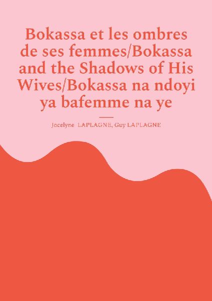 Bokassa et les ombres de ses femmes/Bokassa and the Shadows of His Wives/Bokassa na ndoyi ya bafemme na ye: Pièce trilingue français / anglais / sango/ Trilingual play in French / English / Sango/  Nginza na lê tî tene tâ tî France / Anglë / Sängö.