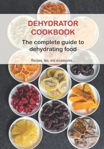 Dehydrator Cookbook The Complete Guide to Dehydrating Food