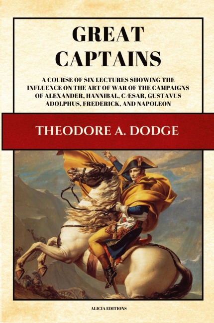 Great Captains: A course of six lectures showing the influence on the art of war of the campaigns of Alexander, Hannibal, Cæsar, Gustavus Adolphus, Frederick, and Napoleon (Illustrated)