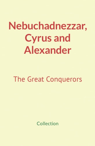 Nebuchadnezzar, Cyrus and Alexander The Great Conquerors