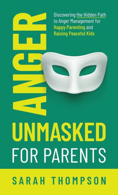 Anger Unmasked for Parents: Discovering the Hidden Path to Anger Management for Happy Parenting and Raising Peaceful Kids
