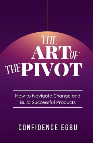 The Art Of The Pivot How to Navigate Change and Build Successful Products