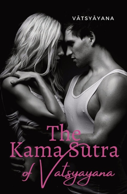 The Kama Sutra of Vatsyayana: an ancient Indian Sanskrit text on sexuality, eroticism and emotional fulfillment in life attributed to V¿tsy¿yana