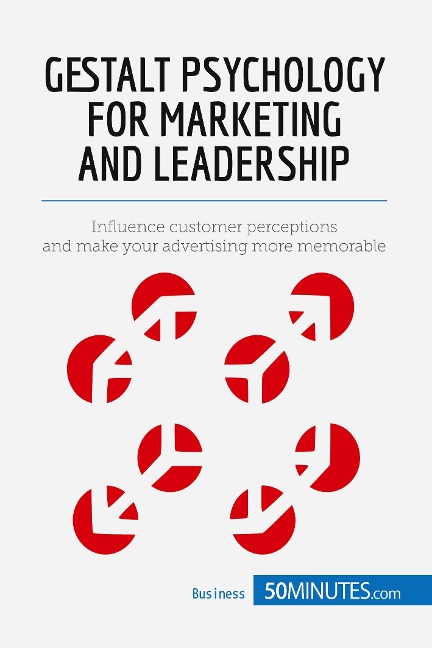 Gestalt Psychology for Marketing and Leadership: Influence customer perceptions and make your advertising more memorable