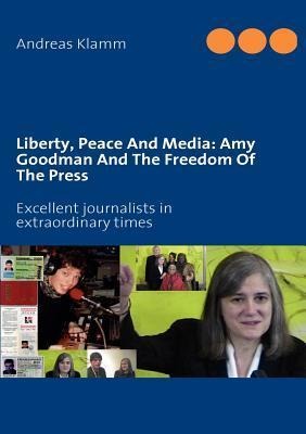 Liberty, Peace And Media: Amy Goodman And The Freedom Of The Press: Excellent journalists in extraordinary times