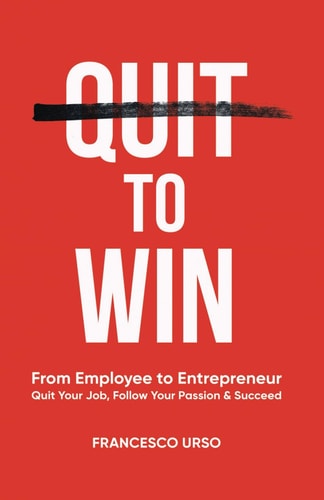 Quit To Win From Employee to Entrepreneur: Quit Your Job, Follow Your Passion & Succeed