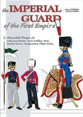 The Imperial Guard of the First Empire: Volume 3 - Mounted Troops - Lithuanian Tartars, Horse Artillery, Train, Medical Service, Headquarters, Polish Krakus