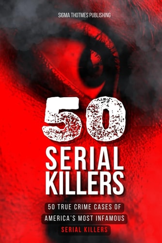 50 Serial Killers True Crime Cases of North America's Most Infamous Serial Killers: Encyclopedia of Serial Killers