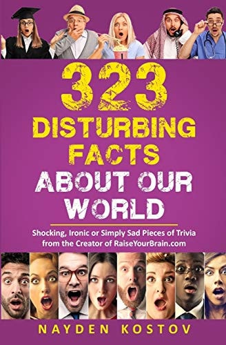 323 Disturbing Facts about Our World Shocking, Ironic Or Simply Sad Pieces of Trivia from the Creator of RaiseYourBrain.com