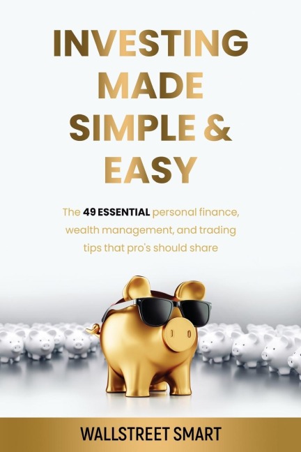 Investing Made Simple and Easy: THE 49 ESSENTIAL PERSONAL FINANCE, WEALTH MANAGEMENT, AND TRADING TIPS THAT PROS SHOULD SHARE