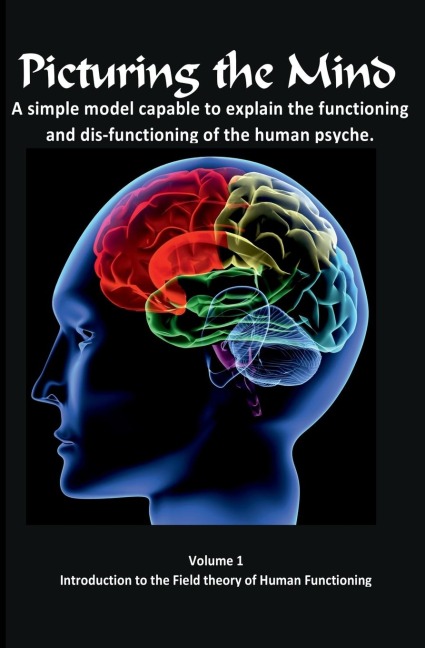 Picturing the Mind Vol 1, A simple model capable to explain the functioning and dysfunctioning of the human psyche.: Introduction to the Field theory of Human Functioning