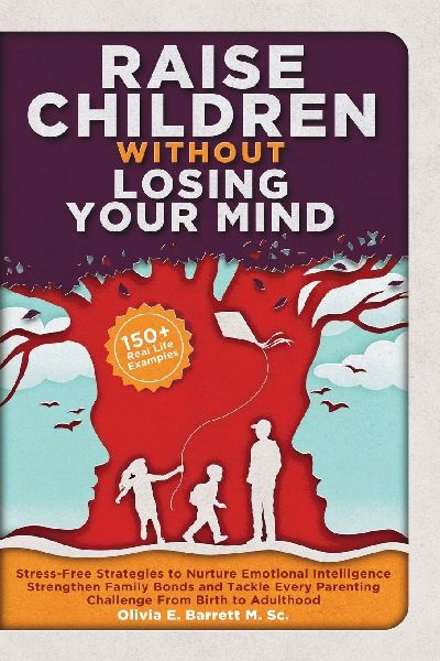 Raise Children Without Losing Your Mind: Stress-Free Strategies to Nurture Emotional Intelligence, Strengthen Family Bonds and Tackle Every Parenting Challenge From Birth to Adulthood