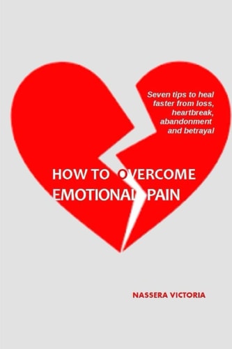 How to Overcome Emotional Pain 7 Tips to Heal Faster from Heartbreak, Loss, Abandonment and Betrayal
