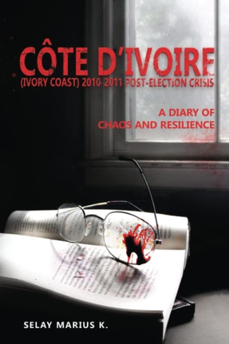 Côte D'Ivoire (Ivory Coast) 2010-2011 Post-Election Crisis A Diary of Chaos and Resilience