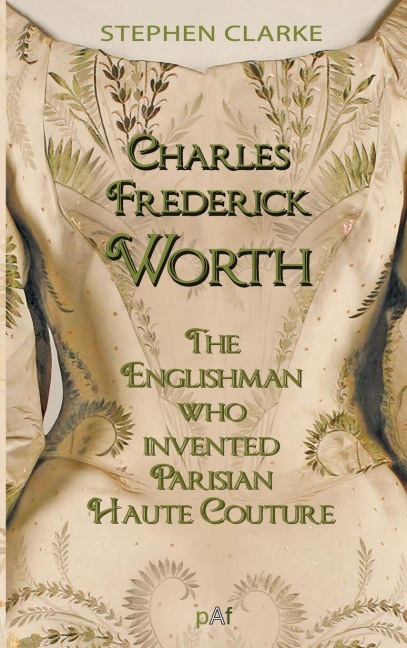 Charles Worth, the Englishman Who Invented Parisian Haute Couture: ... with the invaluable help of his French wife Marie and the Empress Eugénie