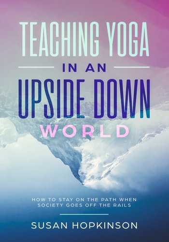 Teaching Yoga in an Upside-Down World How to Stay on the Path When Society Goes Off the Rails