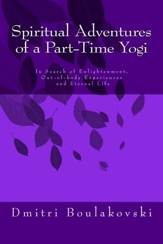 Spiritual Adventures of a Part-Time Yogi In Search of Enlightenment, Out-Of-Body-Experiences and Eternal Life