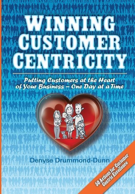 Winning Customer Centricity: Putting Customers at the Heart of Your Business-One Day at a Time