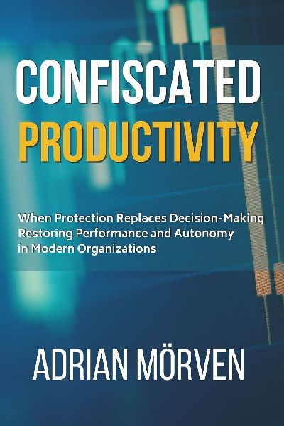 Confiscated Productivity: When Protection replaces Decison - Restoring Performance and Autonomy in Modern Organizations