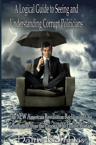 A Logical Guide to Seeing and Understanding Corrupt Politicians The New American Revolution: Reclaiming Our Government from the Crooks Who Hold It Hostage