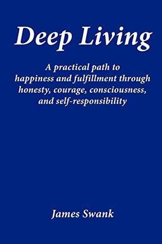 Deep Living A Practical Path to Happiness and Fulfillment Through Honesty, Courage, Consciousness, and Self-responsibility