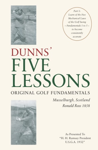 DUNNS' FIVE LESSONS Original Golf Fundamentals Musselburgh, Scotland Ronald Ross 1858 Learn of the Five Mechanical Laws of the Golf Swing - Fundamentals 1 to 5 - to Become Consistently Accurate
