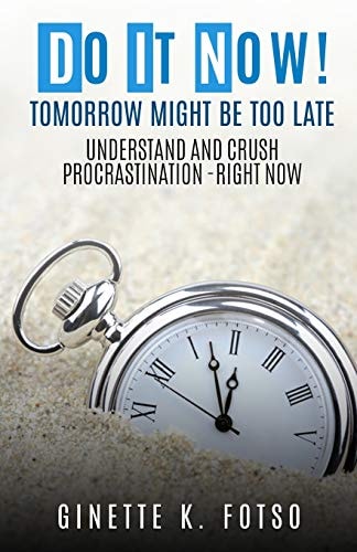 Do it Now! Tomorrow Might Be Too Late Understand And Crush Procrastination- Right Now