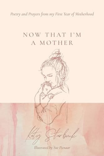 Now That I'm a Mother Poetry and Prayers from My First Year of Motherhood