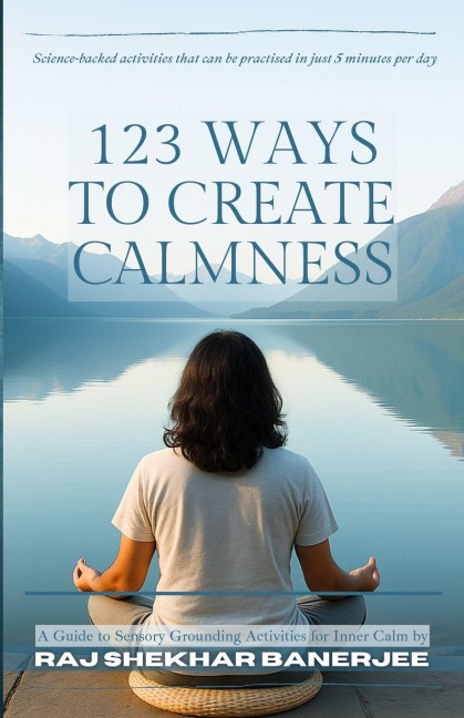 123 WAYS TO CREATE CALMNESS: A Guide to Sensory Grounding Activities for Inner Calm by Raj Shekhar Banerjee