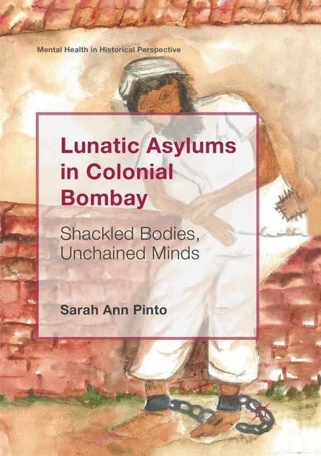 Lunatic Asylums in Colonial Bombay: Shackled Bodies, Unchained Minds