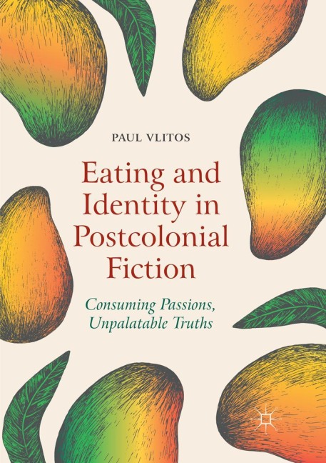 Eating and Identity in Postcolonial Fiction: Consuming Passions, Unpalatable Truths