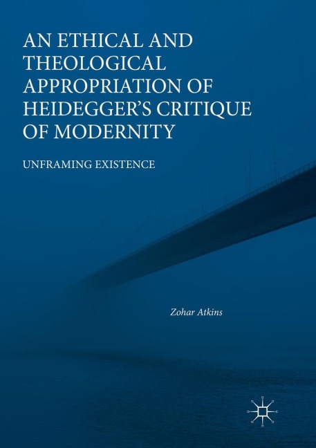 An Ethical and Theological Appropriation of Heideggers Critique of Modernity: Unframing Existence