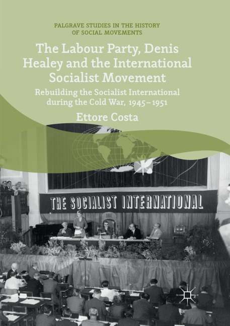 The Labour Party, Denis Healey and the International Socialist Movement: Rebuilding the Socialist International during the Cold War, 1945-1951