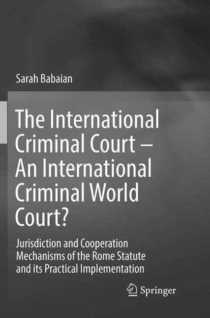 The International Criminal Court - An International Criminal World Court?: Jurisdiction and Cooperation Mechanisms of the Rome Statute and its Practical Implementation