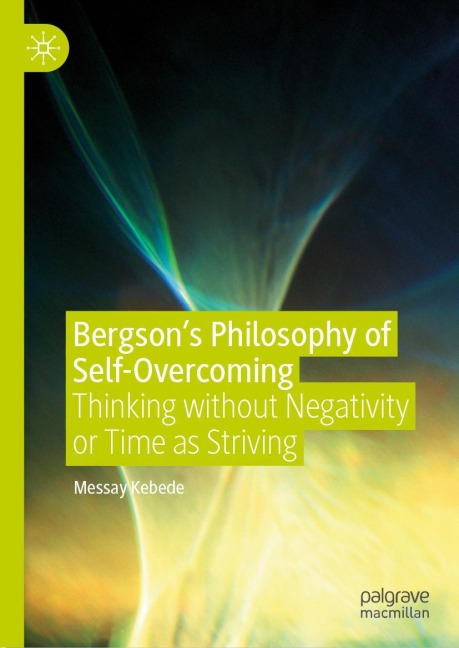 Bergsons Philosophy of Self-Overcoming: Thinking without Negativity or Time as Striving