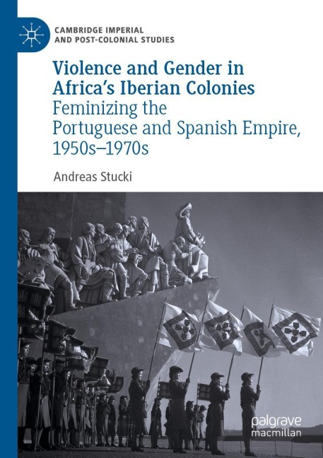 Violence and Gender in Africas Iberian Colonies: Feminizing the Portuguese and Spanish Empire, 1950s-1970s