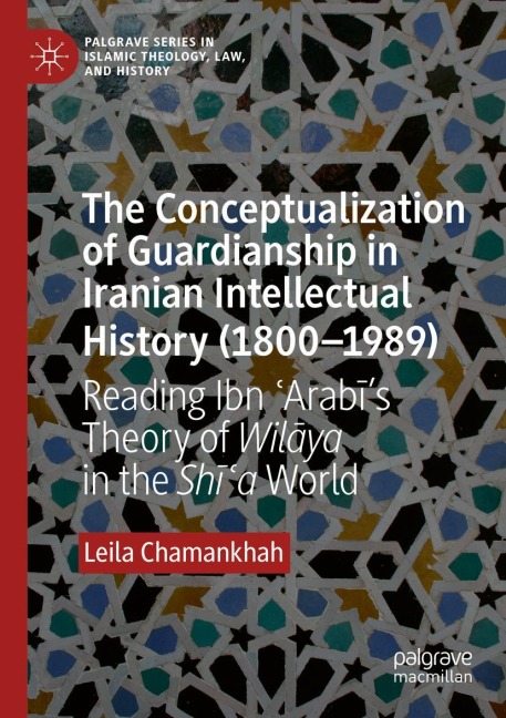 The Conceptualization of Guardianship in Iranian Intellectual History (1800-1989): Reading Ibn ¿Arab¿s Theory of Wil¿ya in the Sh¿¿a World