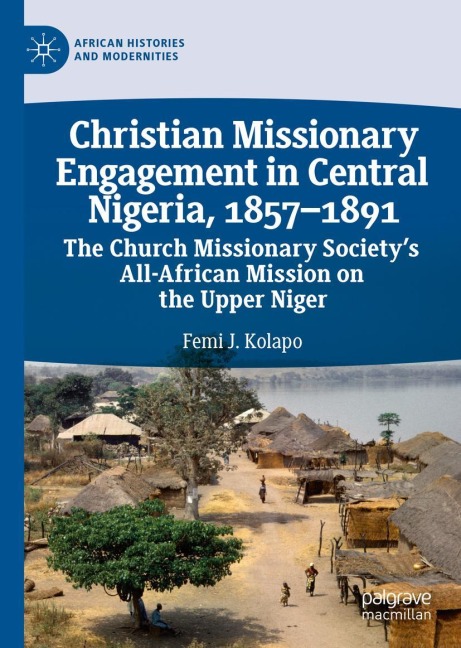 Christian Missionary Engagement in Central Nigeria, 1857-1891: The Church Missionary Societys All-African Mission on the Upper Niger