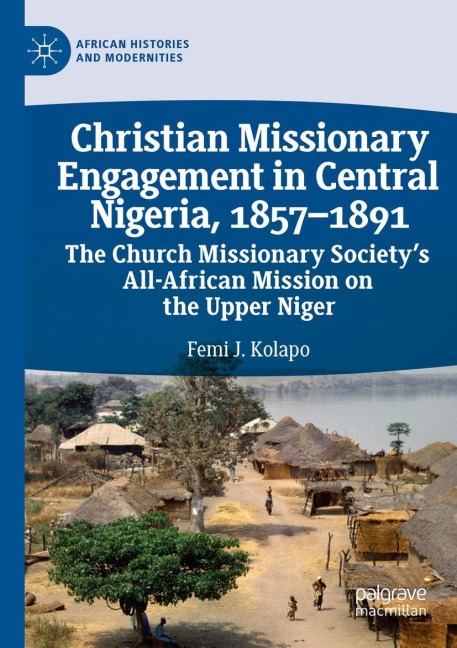 Christian Missionary Engagement in Central Nigeria, 1857-1891: The Church Missionary Societys All-African Mission on the Upper Niger