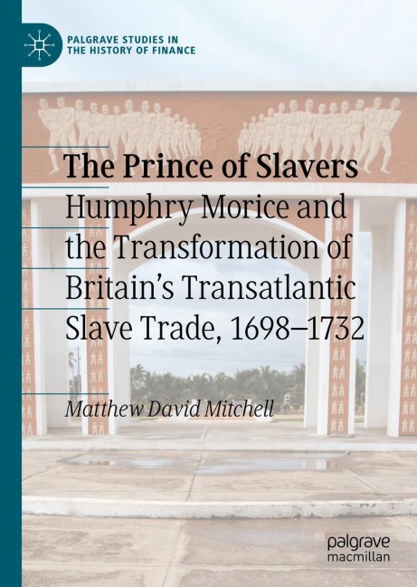 The Prince of Slavers: Humphry Morice and the Transformation of Britains Transatlantic Slave Trade, 1698-1732