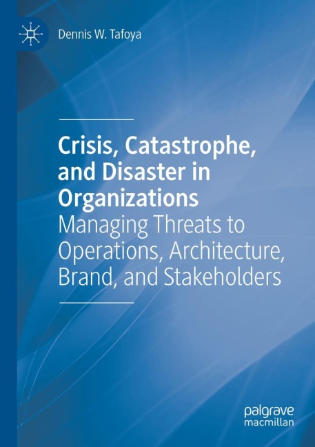 Crisis, Catastrophe, and Disaster in Organizations: Managing Threats to Operations, Architecture, Brand, and Stakeholders