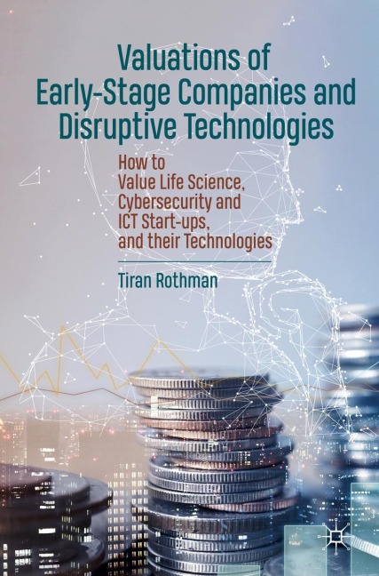Valuations of Early-Stage Companies and Disruptive Technologies: How to Value Life Science, Cybersecurity and ICT Start-ups, and their Technologies