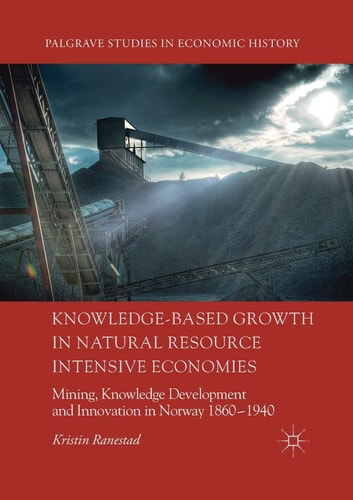Knowledge-Based Growth in Natural Resource Intensive Economies Mining, Knowledge Development and Innovation in Norway 1860–1940