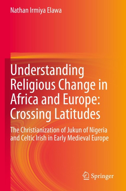 Understanding Religious Change in Africa and Europe: Crossing Latitudes: The Christianization of Jukun of Nigeria and Celtic Irish in Early Medieval Europe